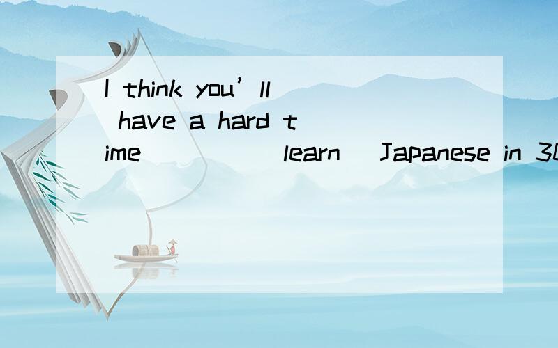 I think you’ll have a hard time ____(learn) Japanese in 30 d