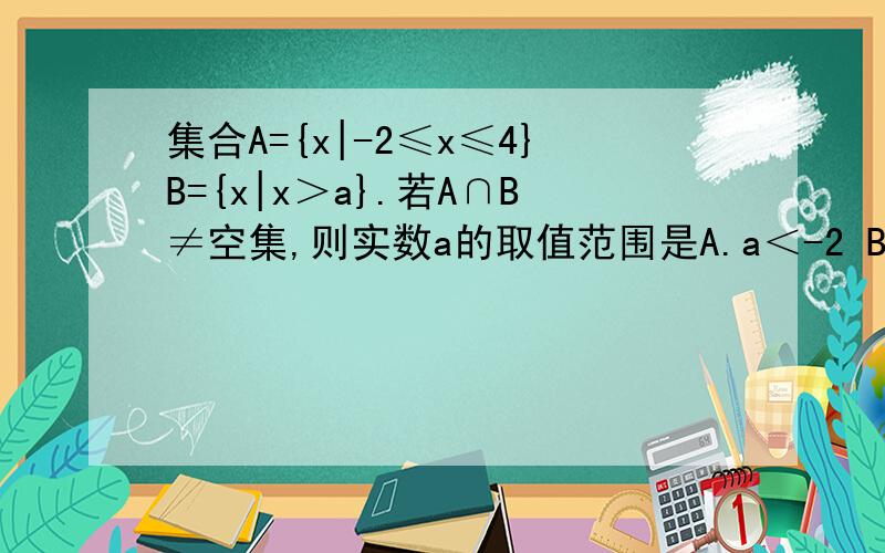集合A={x|-2≤x≤4}B={x|x＞a}.若A∩B≠空集,则实数a的取值范围是A.a＜-2 B.a＜4