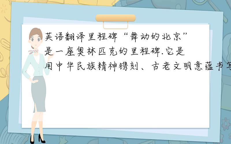 英语翻译里程碑“舞动的北京”是一座奥林匹克的里程碑.它是用中华民族精神镌刻、古老文明意蕴书写、华夏子孙品格铸就出的一首奥