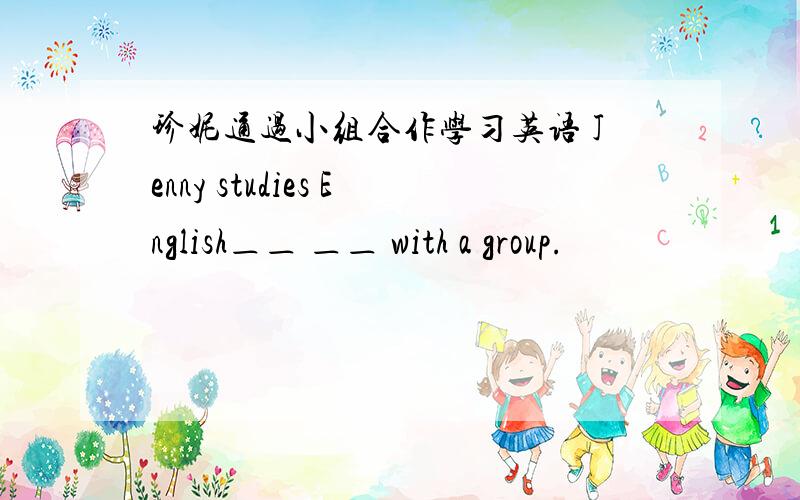 珍妮通过小组合作学习英语 Jenny studies English＿＿ ＿＿ with a group.