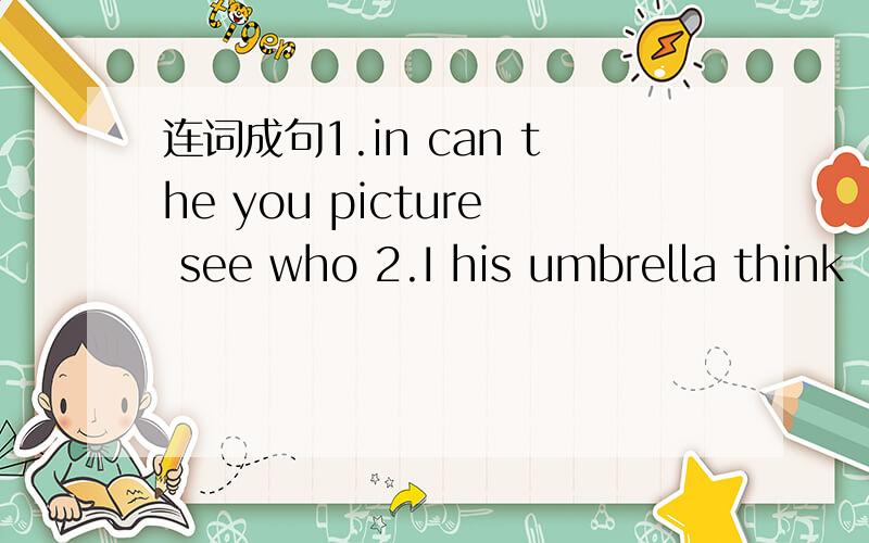 连词成句1.in can the you picture see who 2.I his umbrella think