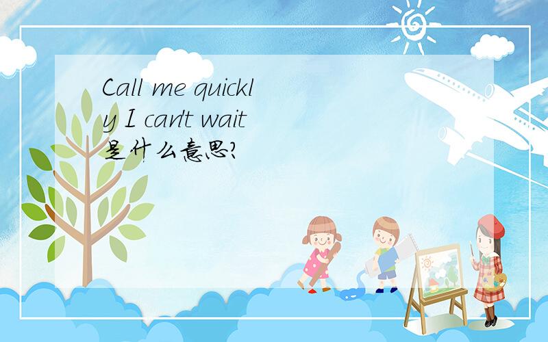 Call me quickly I can't wait是什么意思?