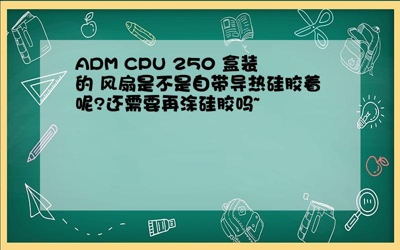 ADM CPU 250 盒装的 风扇是不是自带导热硅胶着呢?还需要再涂硅胶吗~