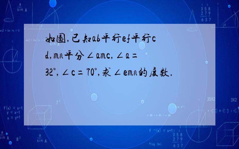 如图,已知ab平行ef平行cd,mn平分∠amc,∠a=32°,∠c=70°,求∠emn的度数.