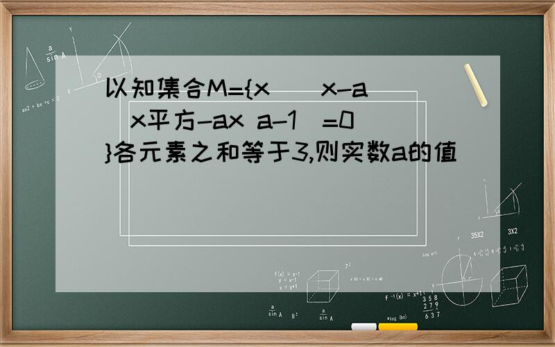 以知集合M={x|(x-a)(x平方-ax a-1)=0}各元素之和等于3,则实数a的值