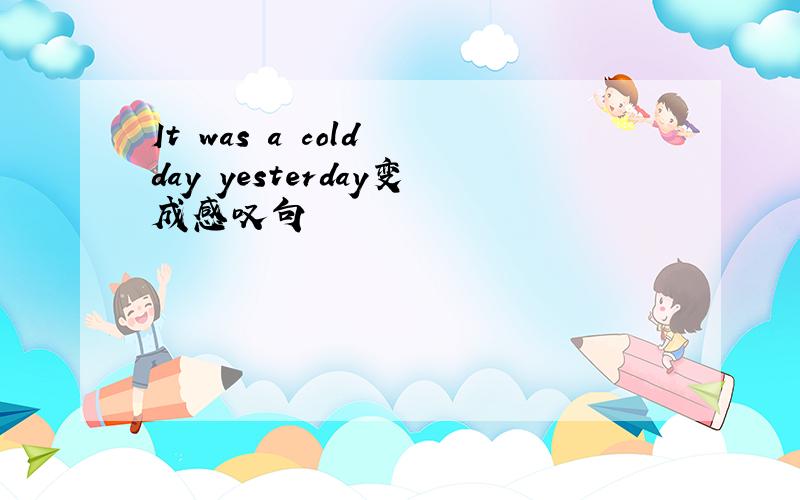 It was a cold day yesterday变成感叹句