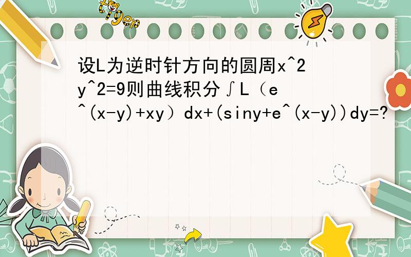 设L为逆时针方向的圆周x^2y^2=9则曲线积分∫L（e^(x-y)+xy）dx+(siny+e^(x-y))dy=?