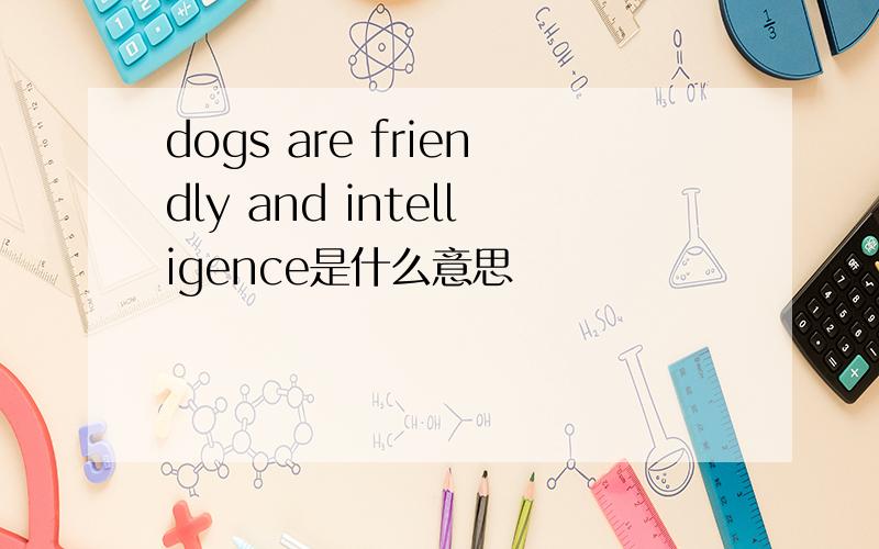 dogs are friendly and intelligence是什么意思