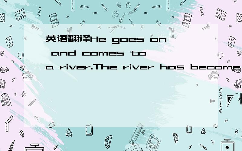 英语翻译He goes on and comes to a river.The river has become ver