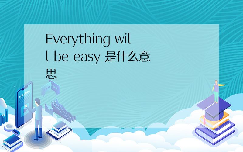Everything will be easy 是什么意思