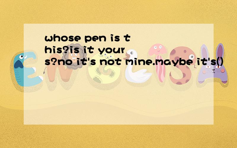 whose pen is this?is it yours?no it's not mine.maybe it's()