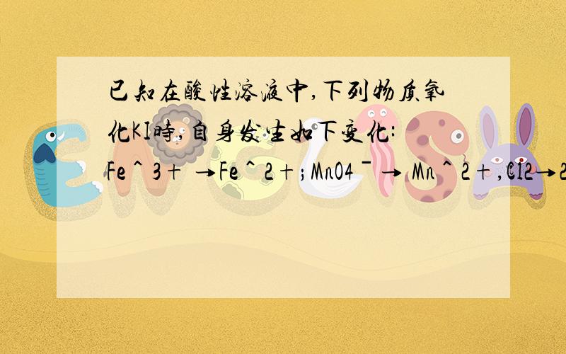 已知在酸性溶液中,下列物质氧化KI时,自身发生如下变化:Fe＾3+ →Fe＾2+;MnO4ˉ→ Mn＾2+,Cl2→2C
