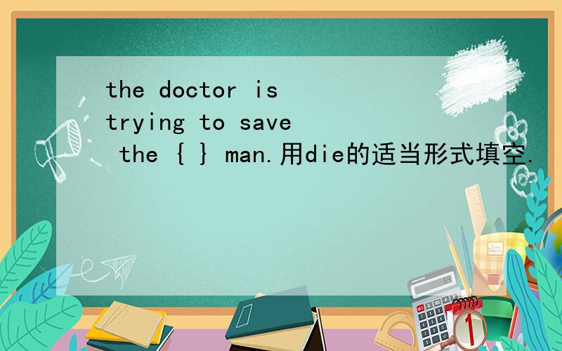 the doctor is trying to save the { } man.用die的适当形式填空.
