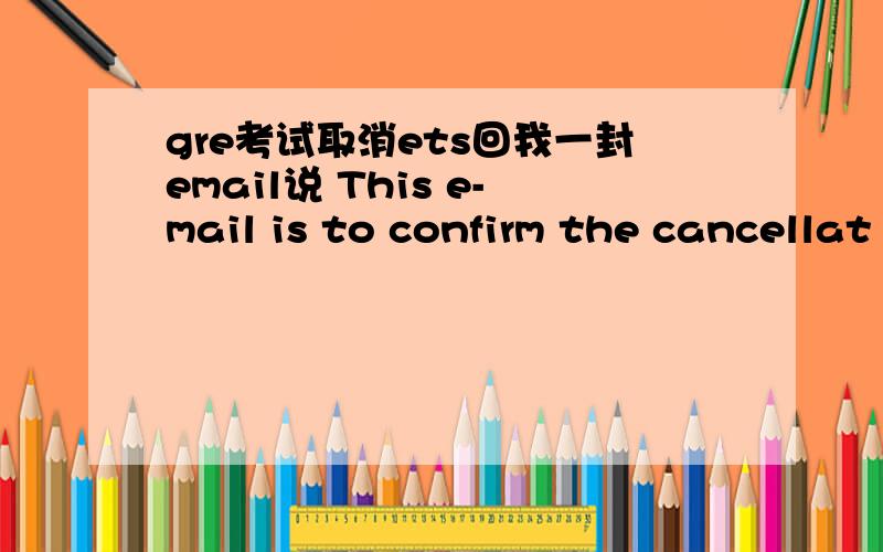 gre考试取消ets回我一封email说 This e-mail is to confirm the cancellat
