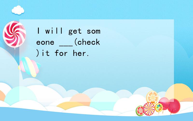 I will get someone ___(check)it for her.