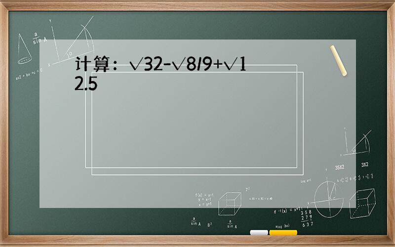 计算：√32-√8/9+√12.5
