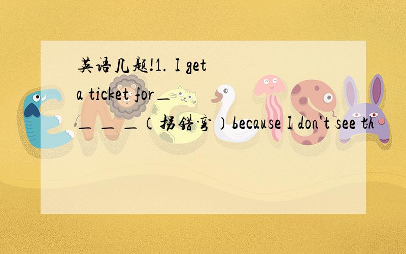 英语几题!1. I get a ticket for＿ ＿ ＿ ＿（拐错弯）because I don't see th
