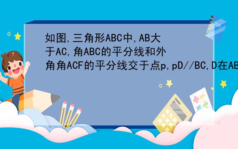如图,三角形ABC中,AB大于AC,角ABC的平分线和外角角ACF的平分线交于点p,pD//BC,D在AB上,pD交AC