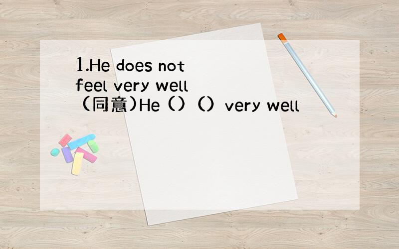 1.He does not feel very well (同意)He ()（）very well