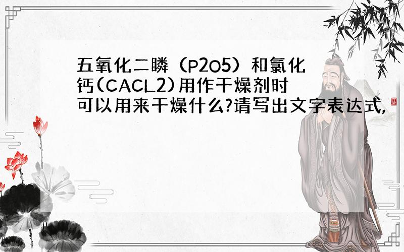 五氧化二瞵（P2O5）和氯化钙(CACL2)用作干燥剂时可以用来干燥什么?请写出文字表达式,
