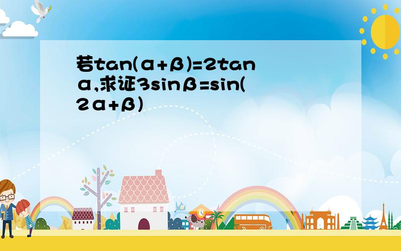 若tan(α+β)=2tanα,求证3sinβ=sin(2α+β)