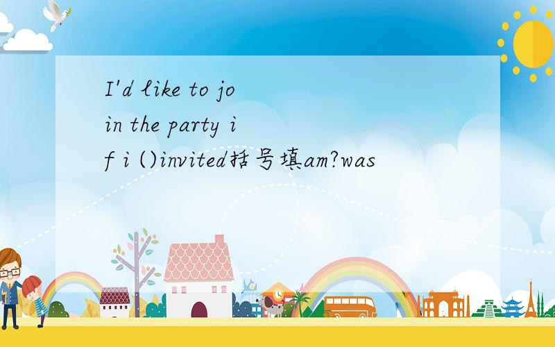 I'd like to join the party if i ()invited括号填am?was