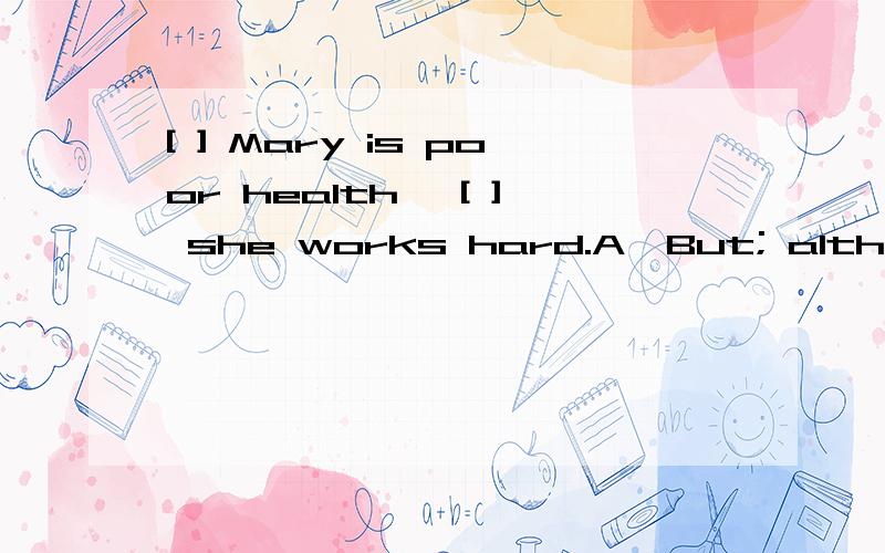 [ ] Mary is poor health ,[ ] she works hard.A,But; although