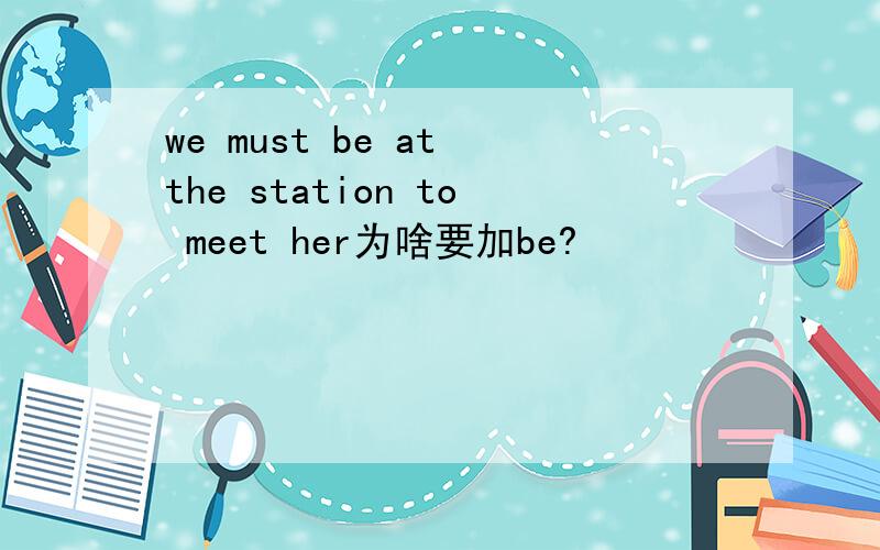 we must be at the station to meet her为啥要加be?