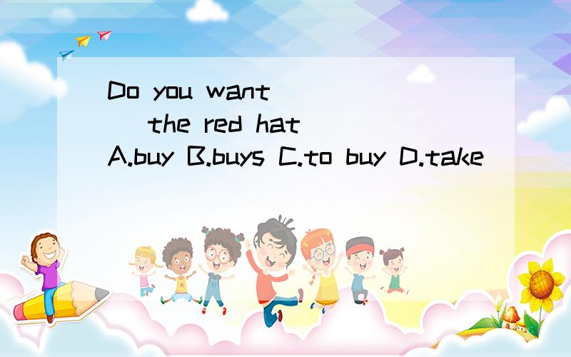 Do you want ( ) the red hat A.buy B.buys C.to buy D.take