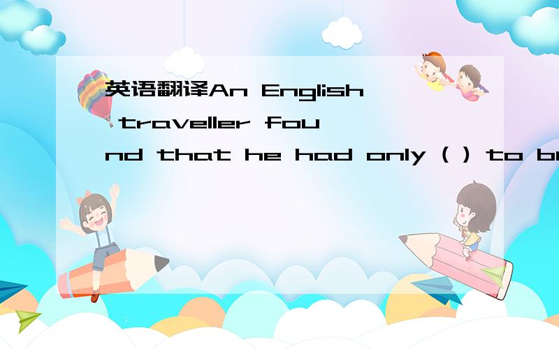 英语翻译An English traveller found that he had only ( ) to buy t