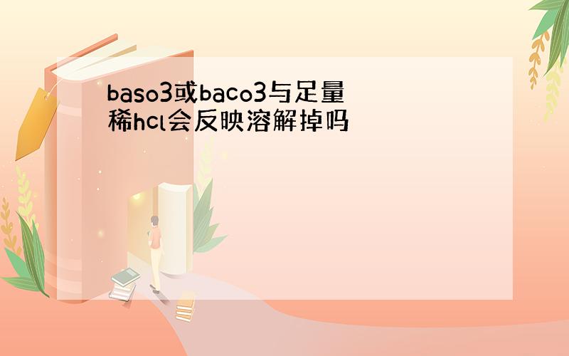 baso3或baco3与足量稀hcl会反映溶解掉吗