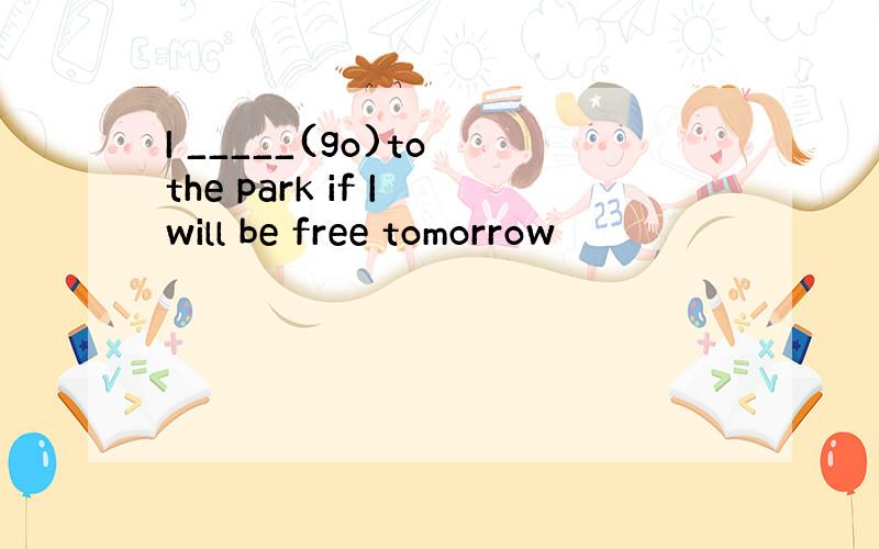 I _____(go)to the park if I will be free tomorrow