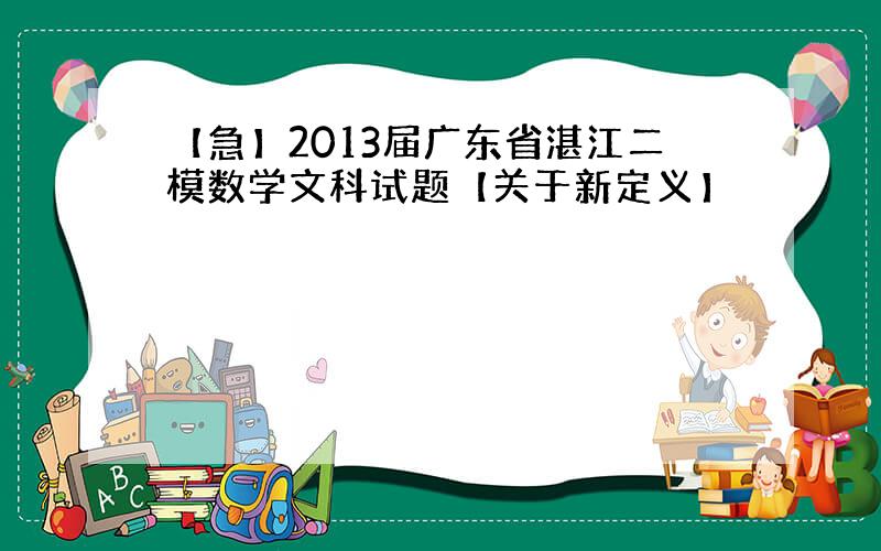 【急】2013届广东省湛江二模数学文科试题【关于新定义】