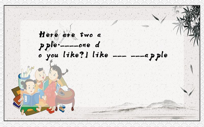 Here are two apple.____one do you like?I like ___ ___apple
