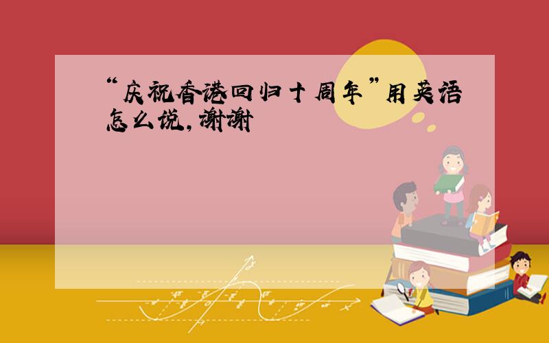 “庆祝香港回归十周年”用英语怎么说,谢谢