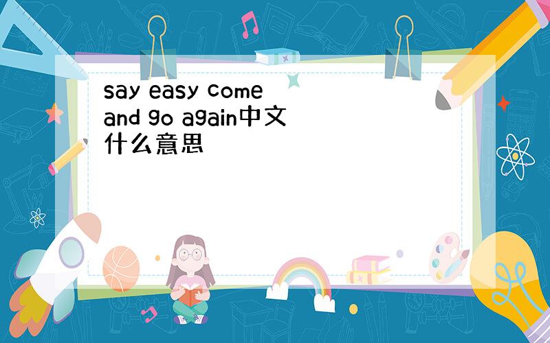 say easy come and go again中文什么意思