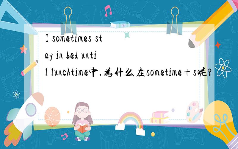 I sometimes stay in bed until lunchtime中,为什么在sometime+s呢?