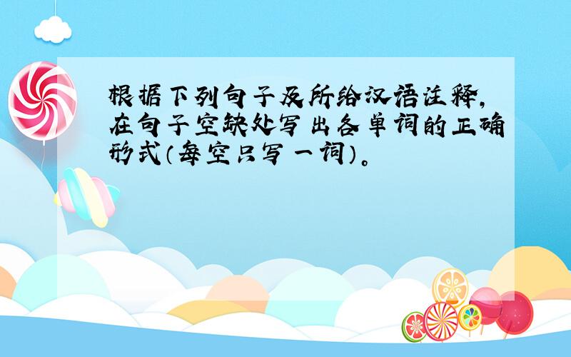 根据下列句子及所给汉语注释，在句子空缺处写出各单词的正确形式（每空只写一词）。
