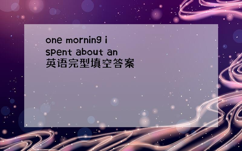 one morning i spent about an英语完型填空答案