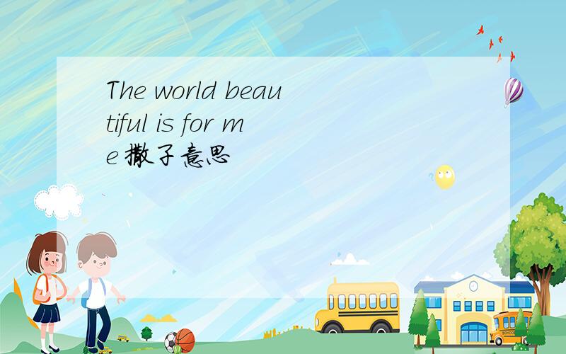 The world beautiful is for me 撒子意思