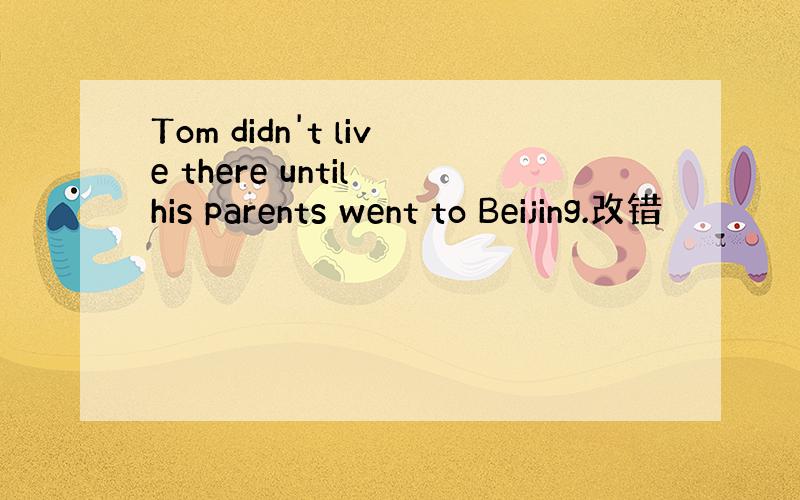 Tom didn't live there until his parents went to Beijing.改错