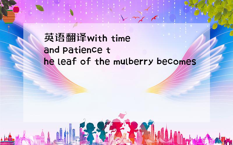 英语翻译with time and patience the leaf of the mulberry becomes