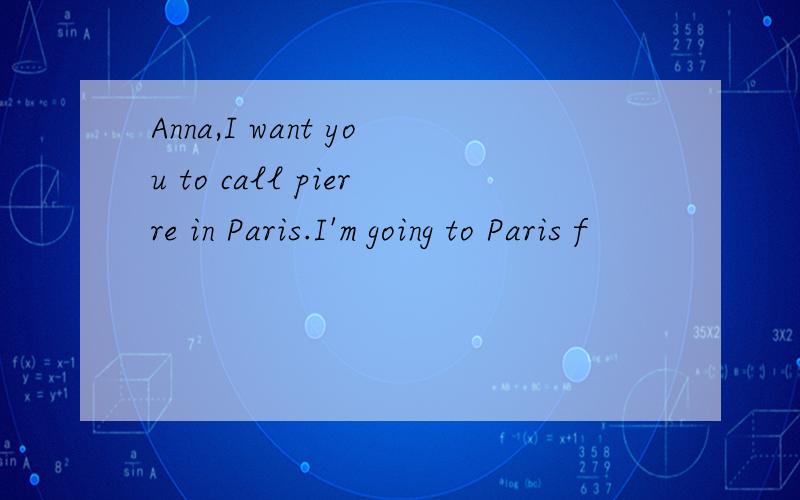 Anna,I want you to call pierre in Paris.I'm going to Paris f