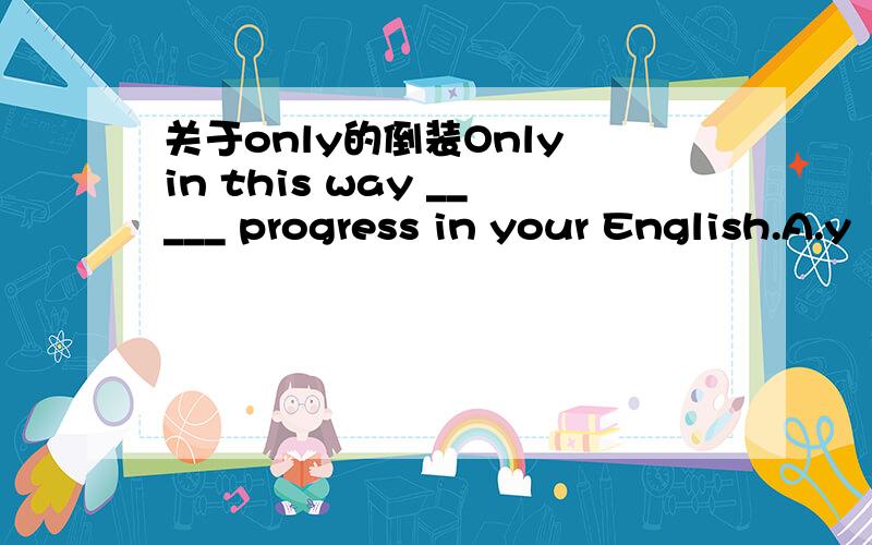 关于only的倒装Only in this way _____ progress in your English.A.y
