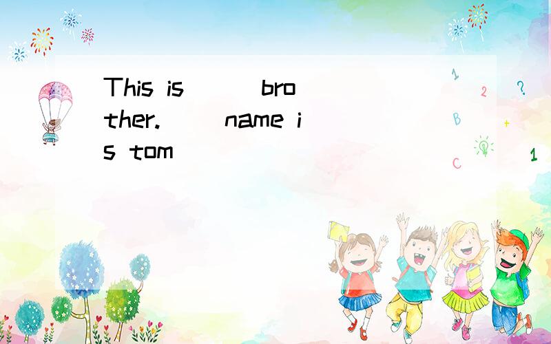 This is ( )brother.( )name is tom