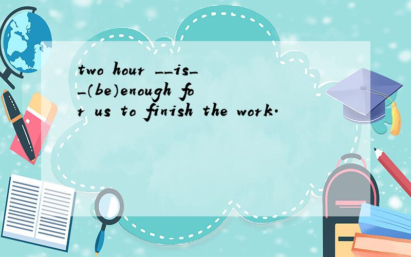 two hour __is__（be）enough for us to finish the work.
