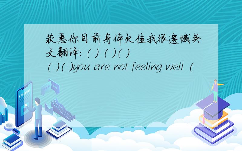 获悉你目前身体欠佳我很遗憾英文翻译:( ) ( )( )( )( )you are not feeling well (