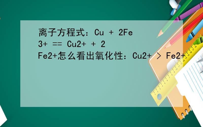离子方程式：Cu + 2Fe3+ == Cu2+ + 2Fe2+怎么看出氧化性：Cu2+ > Fe2+