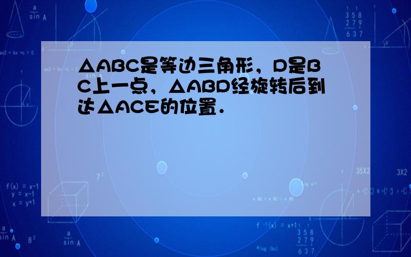 △ABC是等边三角形，D是BC上一点，△ABD经旋转后到达△ACE的位置．