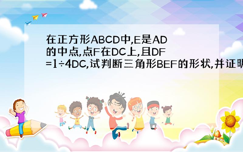 在正方形ABCD中,E是AD的中点,点F在DC上,且DF=1÷4DC,试判断三角形BEF的形状,并证明 （用勾